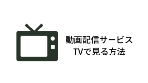 【映画見放題】動画配信サービスをテレビで見るにはどうすればいい？4つの簡単な方法を解説します。